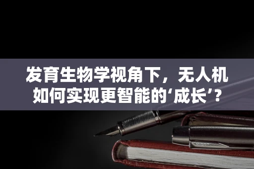发育生物学视角下，无人机如何实现更智能的‘成长’？