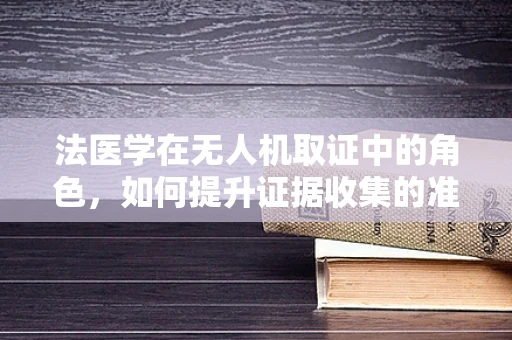 法医学在无人机取证中的角色，如何提升证据收集的准确性与效率？
