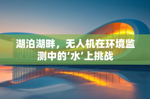 湖泊湖畔，无人机在环境监测中的‘水’上挑战