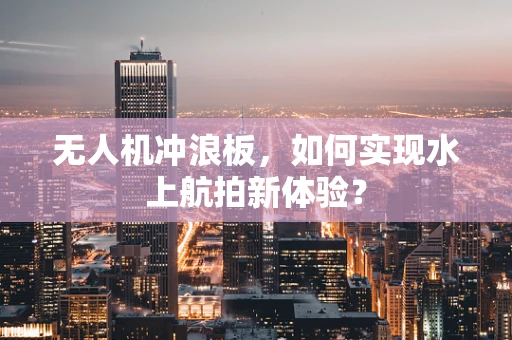 无人机冲浪板，如何实现水上航拍新体验？
