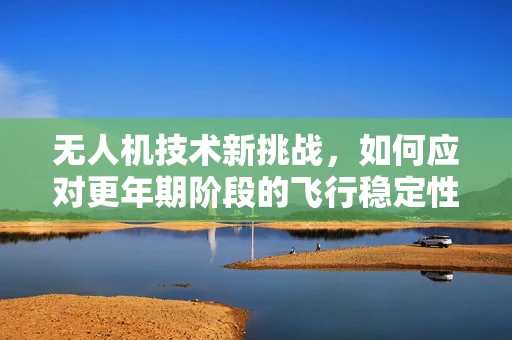 无人机技术新挑战，如何应对更年期阶段的飞行稳定性问题？
