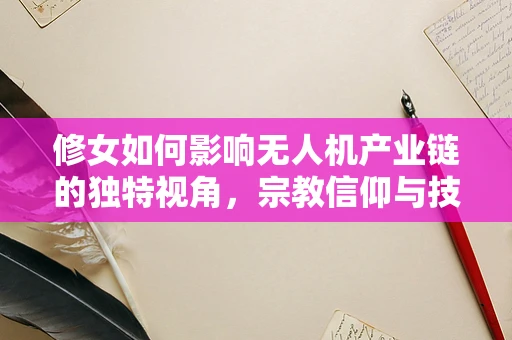 修女如何影响无人机产业链的独特视角，宗教信仰与技术创新间的微妙平衡