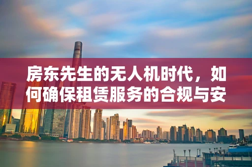 房东先生的无人机时代，如何确保租赁服务的合规与安全？