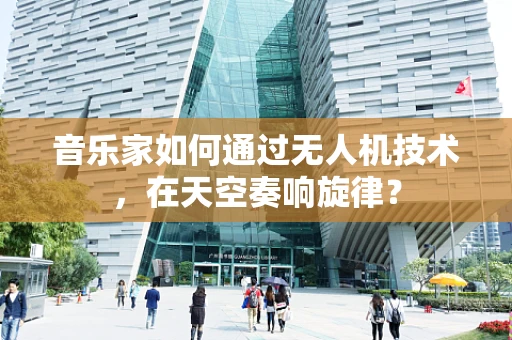 音乐家如何通过无人机技术，在天空奏响旋律？