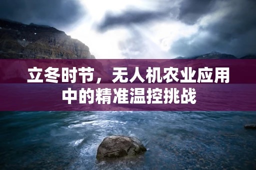 立冬时节，无人机农业应用中的精准温控挑战