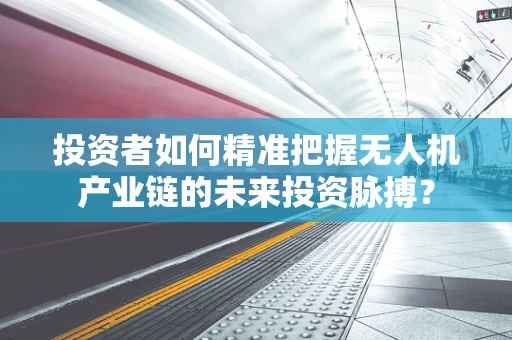 投资者如何精准把握无人机产业链的未来投资脉搏？
