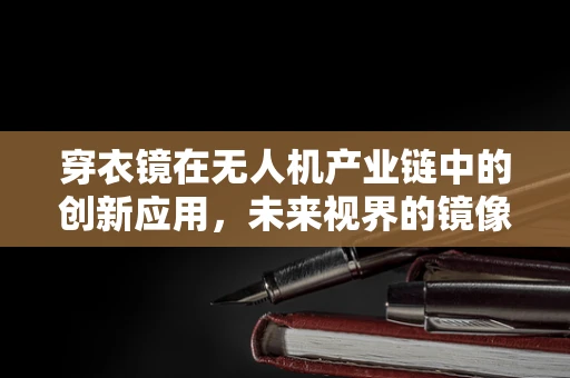 穿衣镜在无人机产业链中的创新应用，未来视界的镜像探索