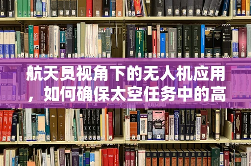航天员视角下的无人机应用，如何确保太空任务中的高效通讯与安全监控？