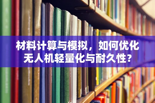 材料计算与模拟，如何优化无人机轻量化与耐久性？