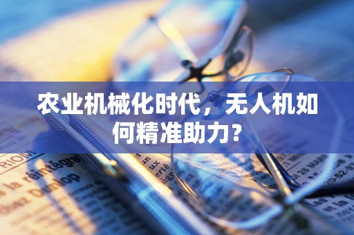农业机械化时代，无人机如何精准助力？