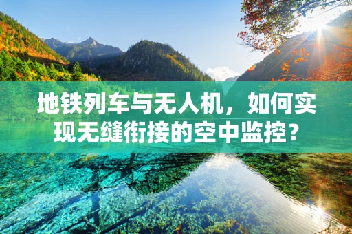 地铁列车与无人机，如何实现无缝衔接的空中监控？