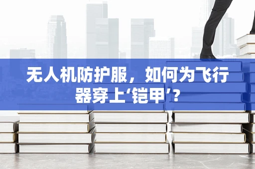无人机防护服，如何为飞行器穿上‘铠甲’？