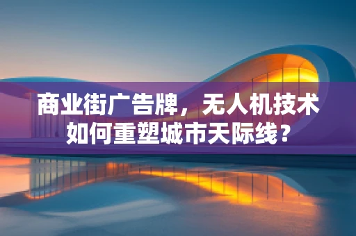 商业街广告牌，无人机技术如何重塑城市天际线？