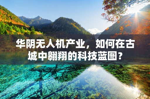 华阴无人机产业，如何在古城中翱翔的科技蓝图？