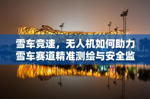 雪车竞速，无人机如何助力雪车赛道精准测绘与安全监控？