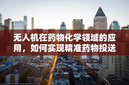无人机在药物化学领域的应用，如何实现精准药物投送？