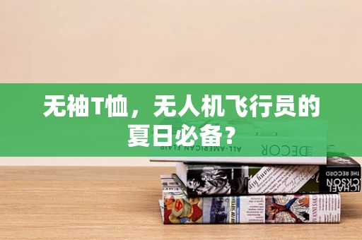 无袖T恤，无人机飞行员的夏日必备？