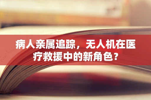 病人亲属追踪，无人机在医疗救援中的新角色？