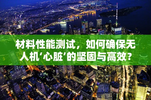 材料性能测试，如何确保无人机‘心脏’的坚固与高效？
