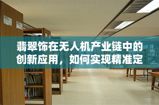 翡翠饰在无人机产业链中的创新应用，如何实现精准定位与装饰美学并重？