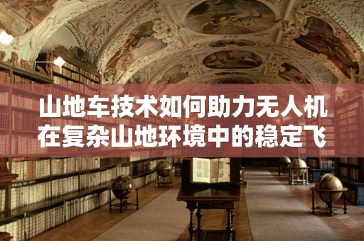 山地车技术如何助力无人机在复杂山地环境中的稳定飞行？