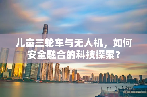 儿童三轮车与无人机，如何安全融合的科技探索？