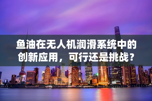 鱼油在无人机润滑系统中的创新应用，可行还是挑战？