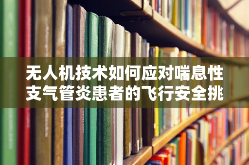 无人机技术如何应对喘息性支气管炎患者的飞行安全挑战？