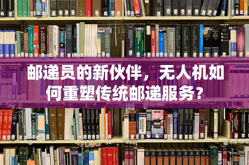 邮递员的新伙伴，无人机如何重塑传统邮递服务？