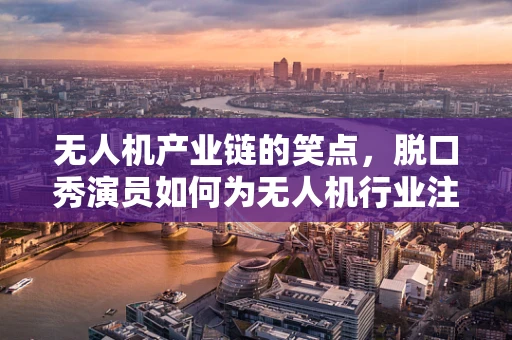 无人机产业链的笑点，脱口秀演员如何为无人机行业注入幽默？