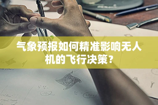 气象预报如何精准影响无人机的飞行决策？