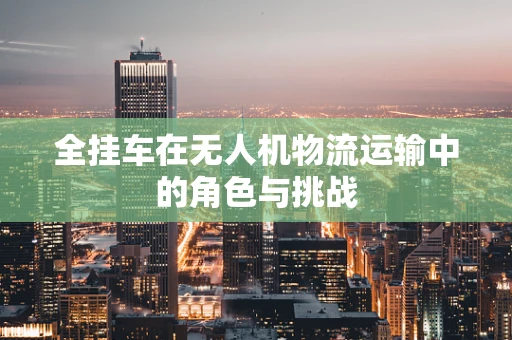 全挂车在无人机物流运输中的角色与挑战