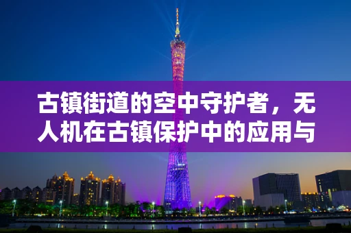 古镇街道的空中守护者，无人机在古镇保护中的应用与挑战