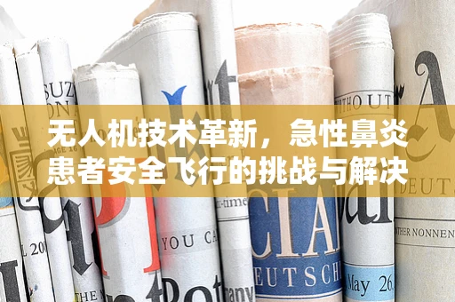 无人机技术革新，急性鼻炎患者安全飞行的挑战与解决方案
