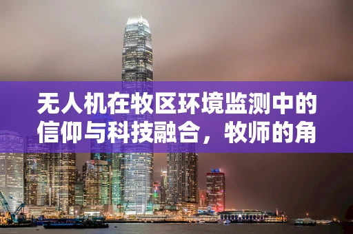 无人机在牧区环境监测中的信仰与科技融合，牧师的角色与挑战
