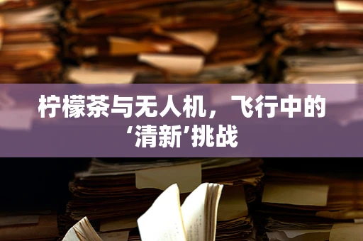 柠檬茶与无人机，飞行中的‘清新’挑战