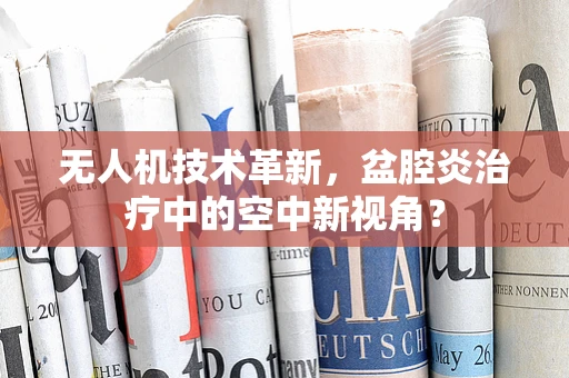 无人机技术革新，盆腔炎治疗中的空中新视角？