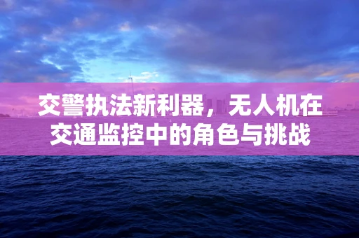 交警执法新利器，无人机在交通监控中的角色与挑战