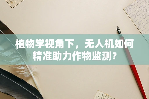 植物学视角下，无人机如何精准助力作物监测？
