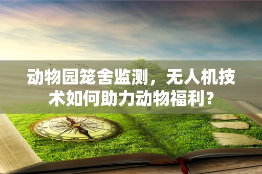 动物园笼舍监测，无人机技术如何助力动物福利？