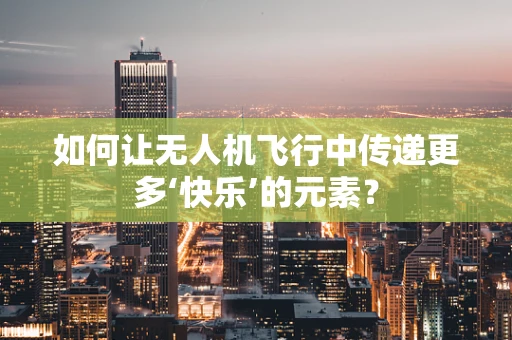 如何让无人机飞行中传递更多‘快乐’的元素？