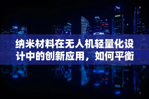 纳米材料在无人机轻量化设计中的创新应用，如何平衡强度与重量？