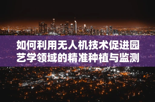 如何利用无人机技术促进园艺学领域的精准种植与监测？