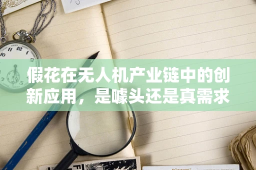 假花在无人机产业链中的创新应用，是噱头还是真需求？