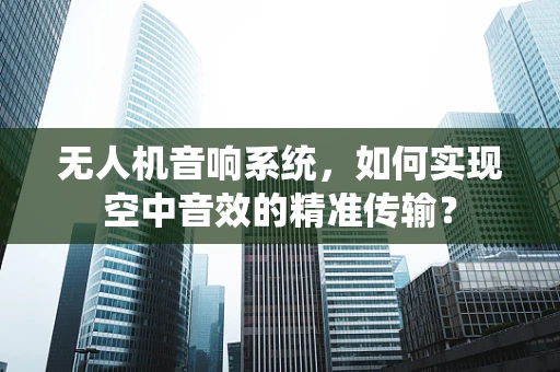 无人机音响系统，如何实现空中音效的精准传输？