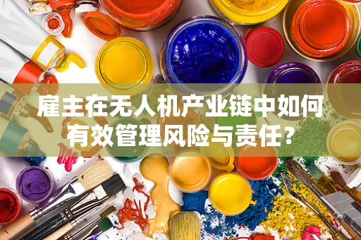 雇主在无人机产业链中如何有效管理风险与责任？