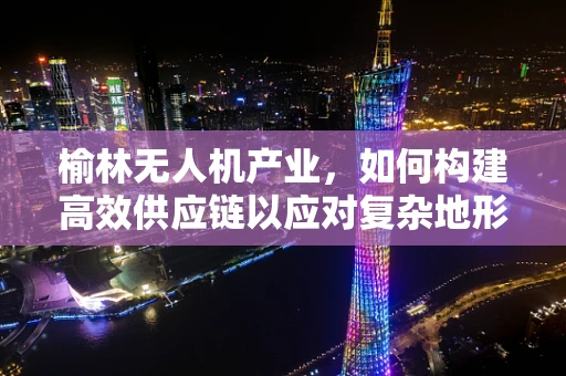 榆林无人机产业，如何构建高效供应链以应对复杂地形挑战？