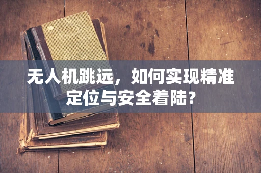 无人机跳远，如何实现精准定位与安全着陆？