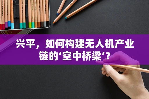 兴平，如何构建无人机产业链的‘空中桥梁’？