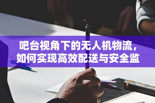 吧台视角下的无人机物流，如何实现高效配送与安全监控？